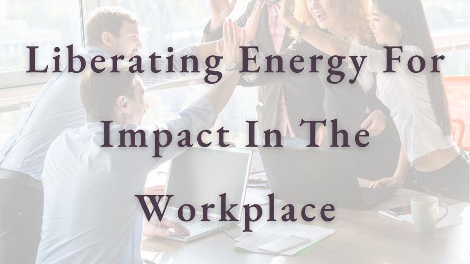 Liberating Energy For Impact In The Workplace